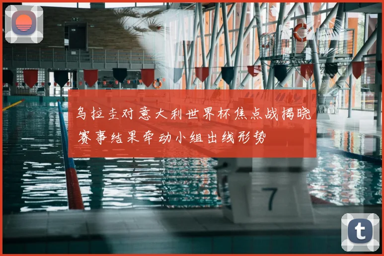 乌拉圭对意大利世界杯焦点战揭晓 赛事结果牵动小组出线形势