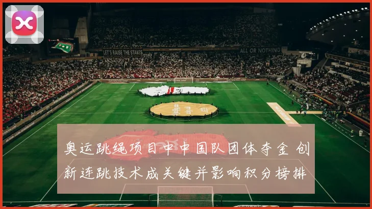 奥运跳绳项目中中国队团体夺金 创新连跳技术成关键并影响积分榜排名