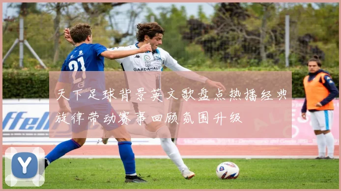 天下足球背景英文歌盘点热播经典旋律带动赛事回顾氛围升级