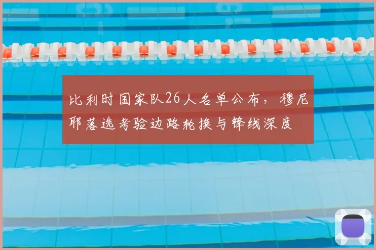 比利时国家队26人名单公布，穆尼耶落选考验边路轮换与锋线深度