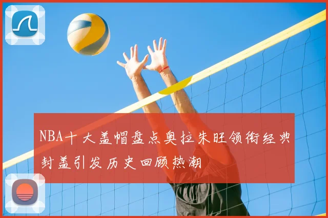 NBA十大盖帽盘点奥拉朱旺领衔经典封盖引发历史回顾热潮