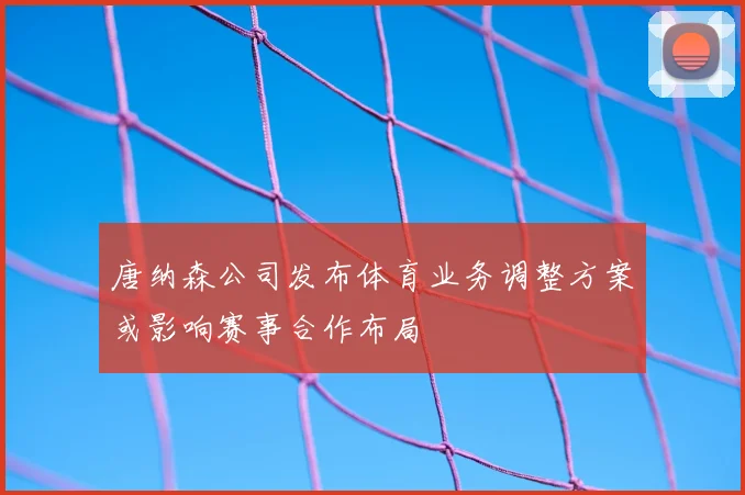 唐纳森公司发布体育业务调整方案或影响赛事合作布局