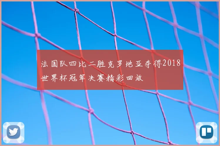 法国队四比二胜克罗地亚夺得2018世界杯冠军决赛精彩回放