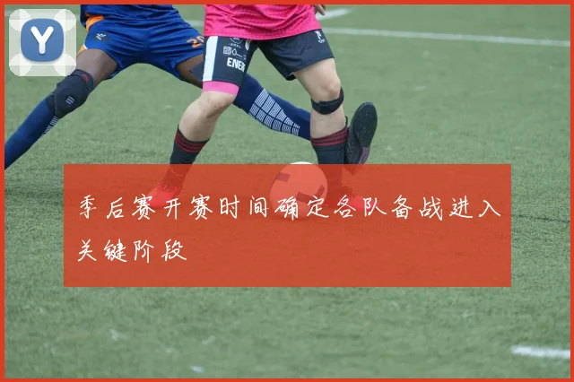 季后赛开赛时间确定各队备战进入关键阶段