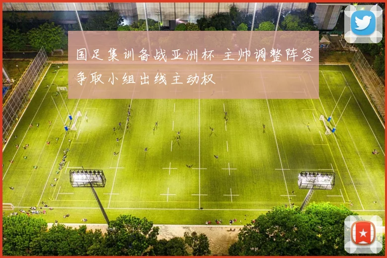 国足集训备战亚洲杯 主帅调整阵容争取小组出线主动权