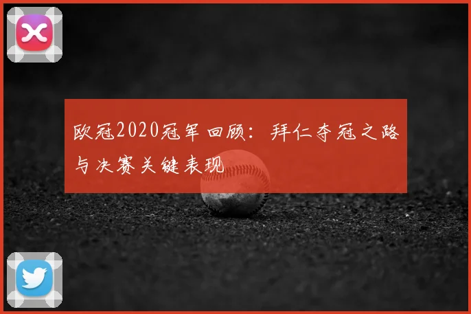 欧冠2020冠军回顾：拜仁夺冠之路与决赛关键表现