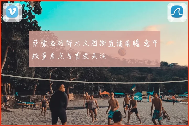 萨索洛对阵尤文图斯直播前瞻 意甲较量看点与首发关注