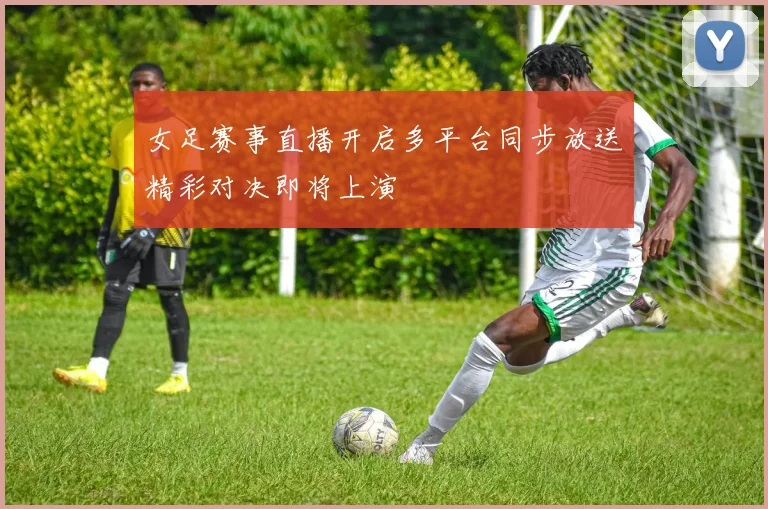 女足赛事直播开启多平台同步放送精彩对决即将上演