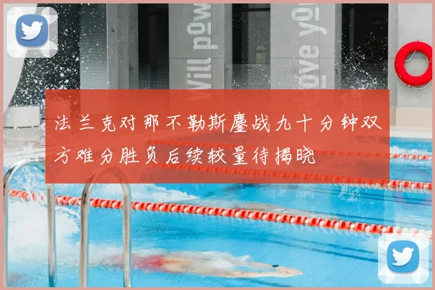 法兰克对那不勒斯鏖战九十分钟双方难分胜负后续较量待揭晓