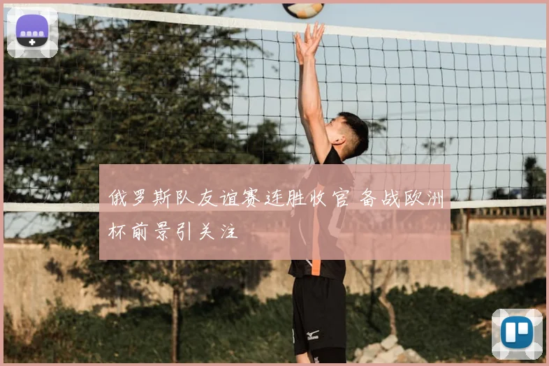 俄罗斯队友谊赛连胜收官 备战欧洲杯前景引关注