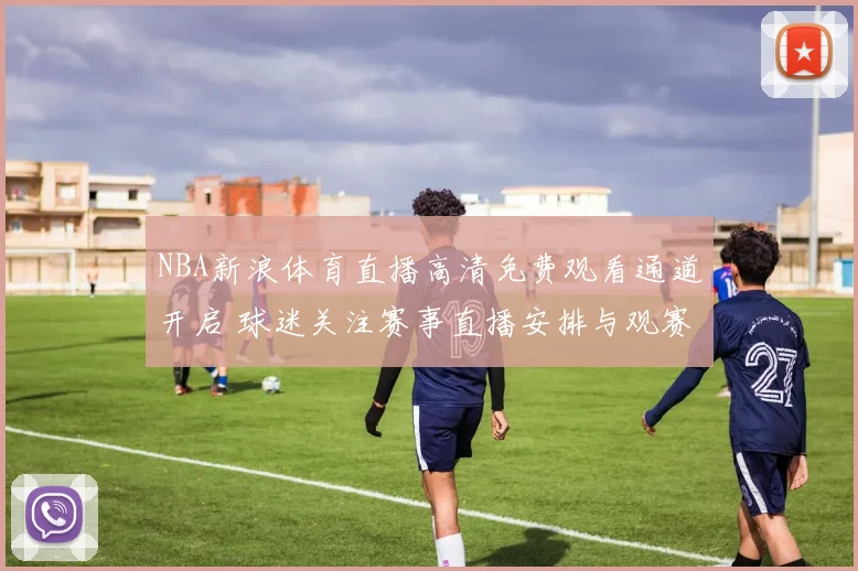 NBA新浪体育直播高清免费观看通道开启 球迷关注赛事直播安排与观赛体验