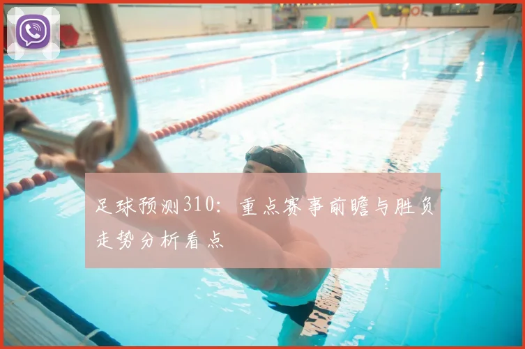 足球预测310：重点赛事前瞻与胜负走势分析看点