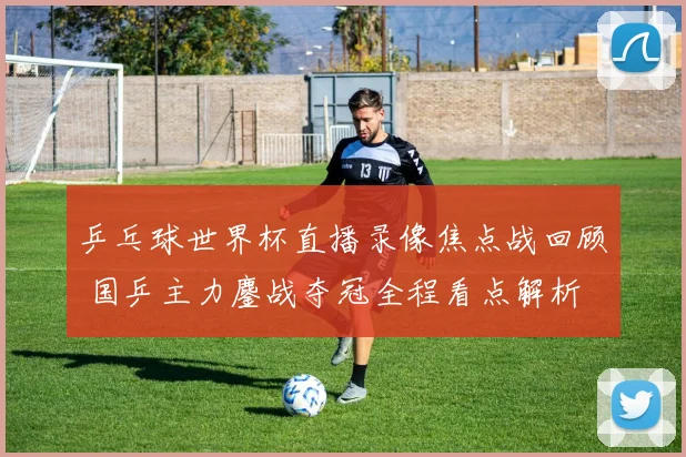 乒乓球世界杯直播录像焦点战回顾 国乒主力鏖战夺冠全程看点解析