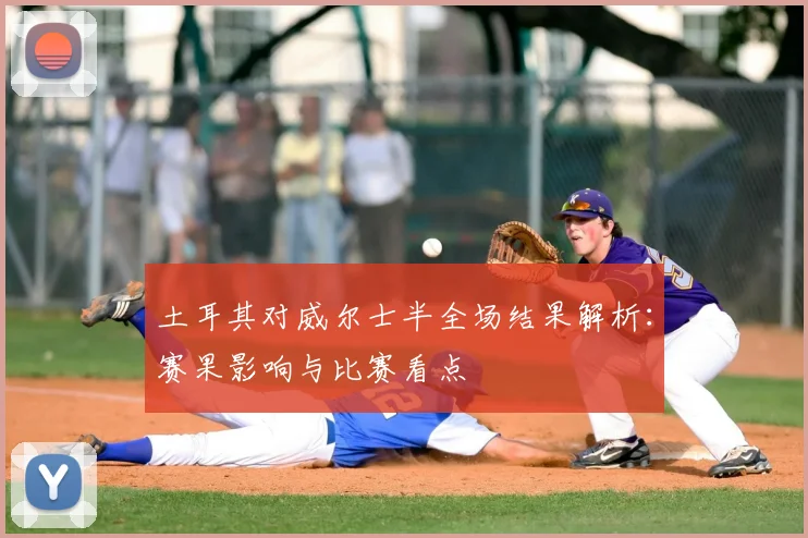 土耳其对威尔士半全场结果解析：赛果影响与比赛看点